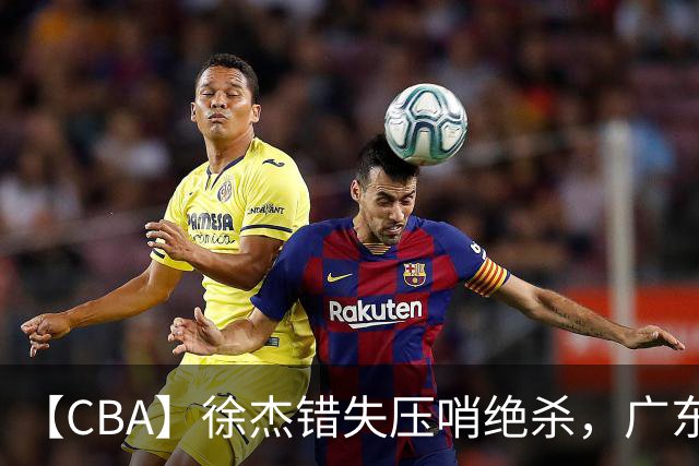 【CBA】徐杰错失压哨绝杀，广东队客场不敌南京同曦无缘开门红