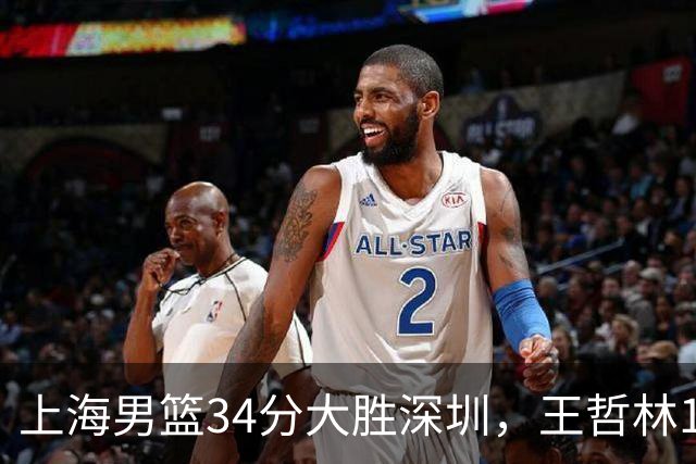 上海男篮34分大胜深圳，王哲林14+18古德温22+6+9，拉塞尔21+4+5