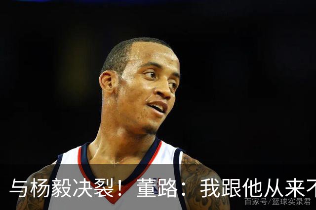 与杨毅决裂！董路：我跟他从来不是一路人 我跟黄健翔也分道扬镳了