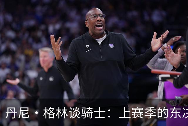 丹尼·格林谈骑士：上赛季的东决球队首战表现太糟糕
