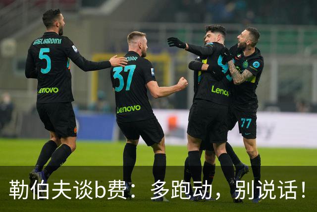 勒伯夫谈b费：多跑动，别说话！在利马事件后有些球员的话太多了