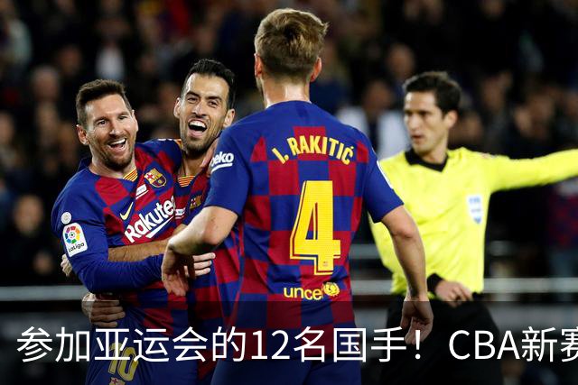 参加亚运会的12名国手！CBA新赛季表现一览，只有三人合格