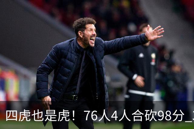 四虎也是虎！76人4人合砍98分 3人26+大帝三双VJ两双