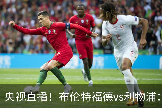 央视直播！布伦特福德vs利物浦：红军伤兵满营，小蜜蜂主场不败