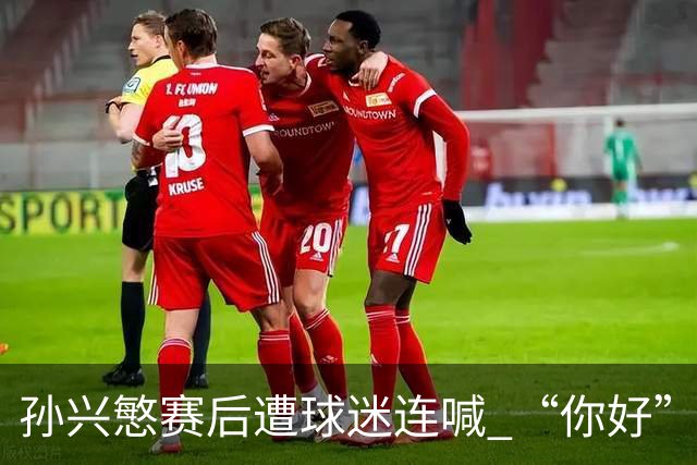 孙兴慜赛后遭球迷连喊 “你好” 引争议：一句问候为何被指种族歧视