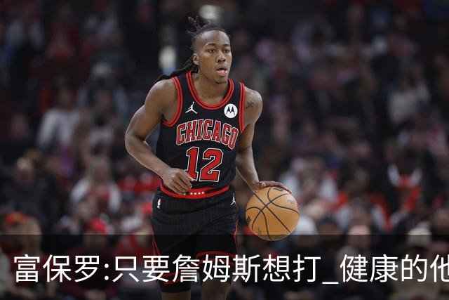 富保罗:只要詹姆斯想打 健康的他能坚持到45岁