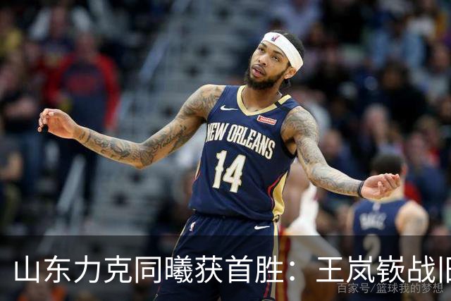 山东力克同曦获首胜：王岚嵚战旧主27+6创加盟纪录 郭昊文24分