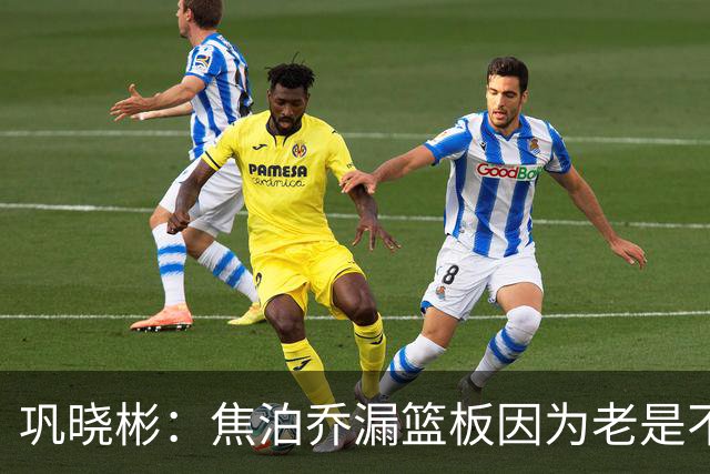 巩晓彬：焦泊乔漏篮板因为老是不顶人 是积极性和篮板嗅觉问题