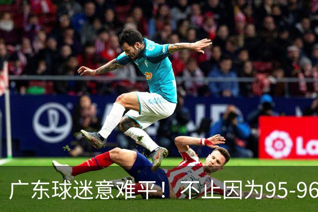 广东球迷意难平！不止因为95-96爆冷开门黑，更多在于以下五点！