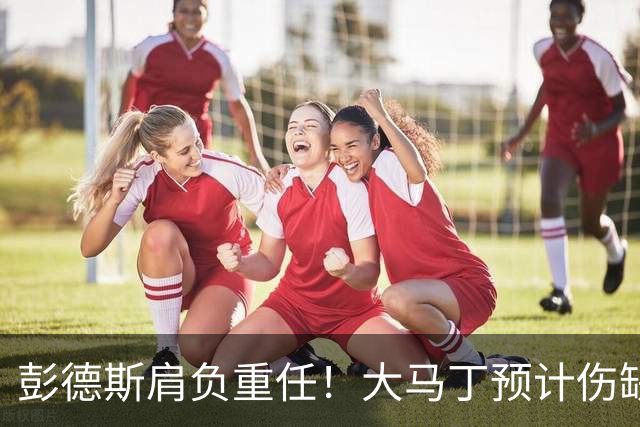 彭德斯肩负重任！大马丁预计伤缺切尔西对阵热刺、利物浦、曼联