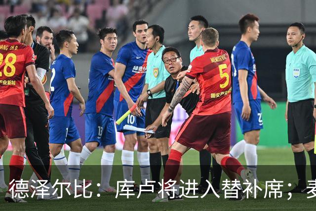 德泽尔比：库卢将进入替补席；麦迪逊已做好出场准备