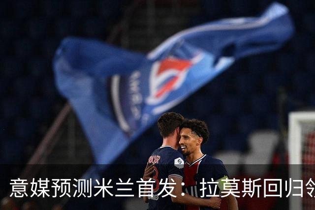 意媒预测米兰首发：拉莫斯回归领衔锋线，莫德里奇坐镇中场