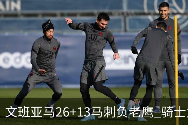 文班亚马26+13马刺负老鹰 骑士力克公牛5连胜