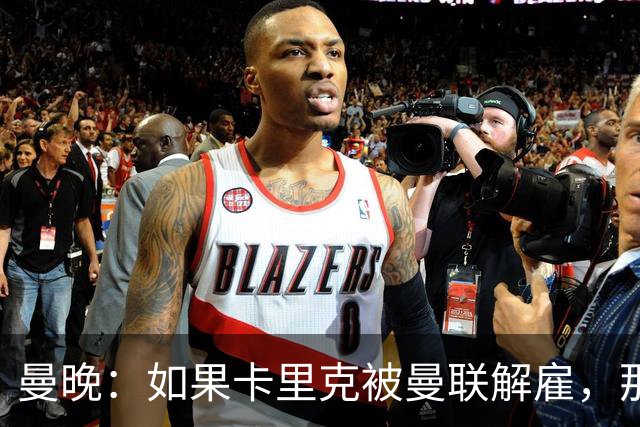 曼晚：如果卡里克被曼联解雇，那么离开的人不应该只有他一个