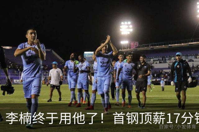 李楠终于用他了！首钢顶薪17分钟轰7+3+2，赛后透露目标不是刷得分，底气十足