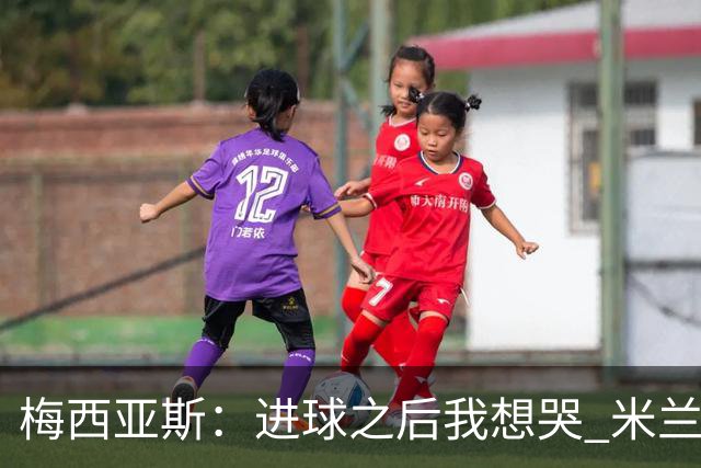 梅西亚斯：进球之后我想哭 米兰必须战斗到最后