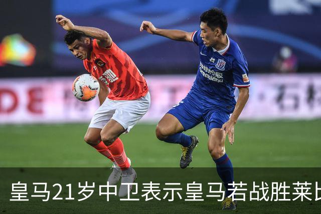 皇马21岁中卫表示皇马若战胜莱比锡，可接近欧冠8强，并欢迎中卫米利唐回归