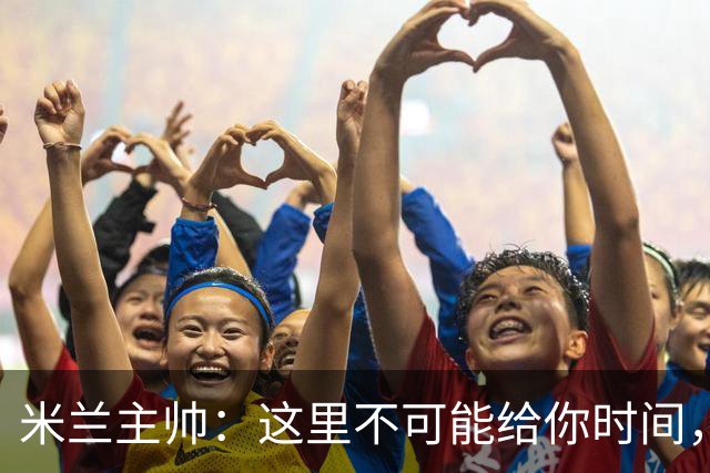 米兰主帅：这里不可能给你时间，但我不看报纸也不看电视