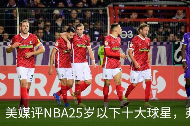 美媒评NBA25岁以下十大球星，弗拉格第6，申京第4，第1无悬念