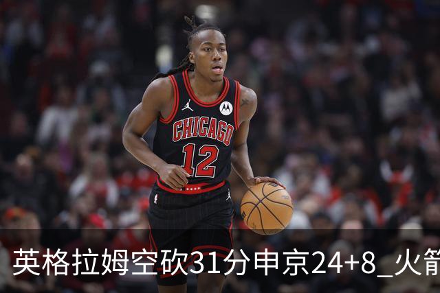 英格拉姆空砍31分申京24+8 火箭逆转险胜鹈鹕