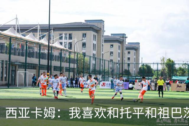 西亚卡姆：我喜欢和托平&祖巴茨的大个阵容 我可以打三或四号位