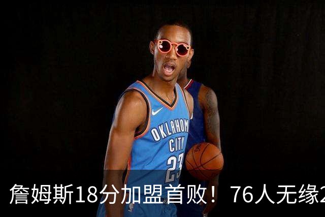 詹姆斯18分加盟首败！76人无缘21分逆转活塞 坎宁安26+8+8