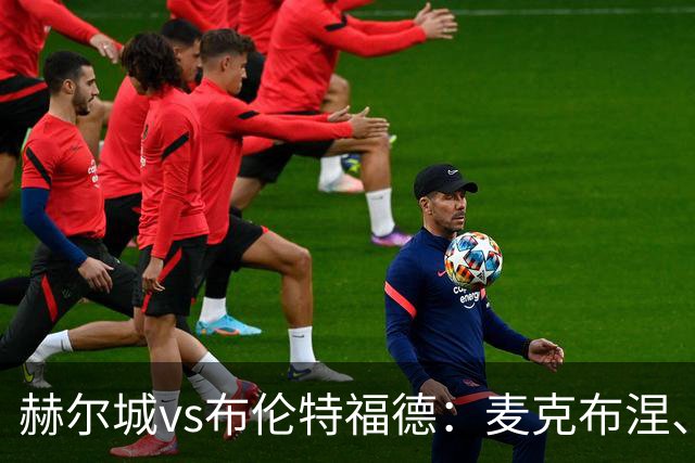 赫尔城vs布伦特福德：麦克布涅、措拉基斯首发，伊戈尔-蒂亚戈、凯莱赫出战