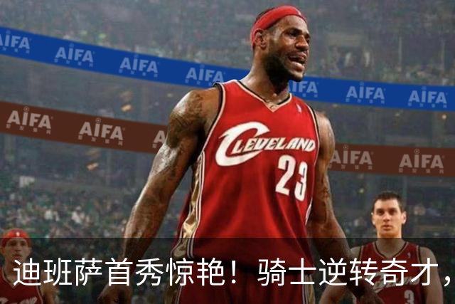 迪班萨首秀惊艳！骑士逆转奇才，哈登仅18中5，我必须承认4个事实