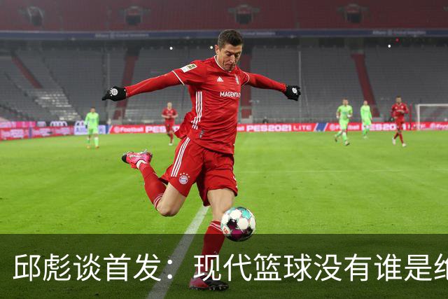 邱彪谈首发：现代篮球没有谁是绝对的首发