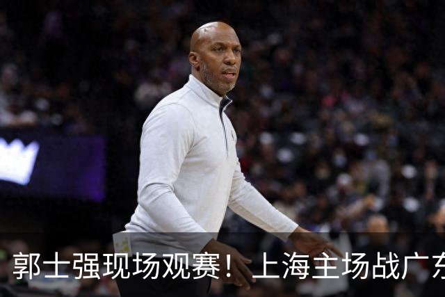 郭士强现场观赛！上海主场战广东12人：拉塞尔弗格在列 徐杰复出
