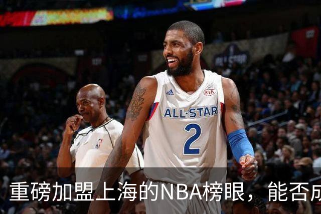 重磅加盟上海的NBA榜眼，能否成为第二个马布里