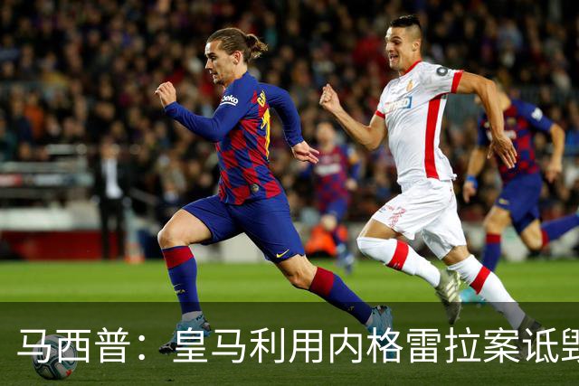 马西普：皇马利用内格雷拉案诋毁巴萨，他们不尊重所有俱乐部