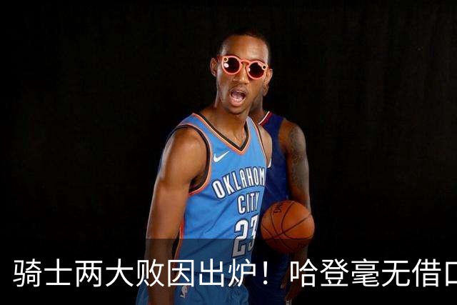 骑士两大败因出炉！哈登毫无借口，米切尔也犯错，阿特金森难辞其咎