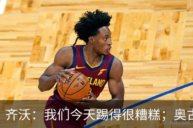 齐沃：我们今天踢得很糟糕；奥古斯托有肠胃炎但硬撑了全场