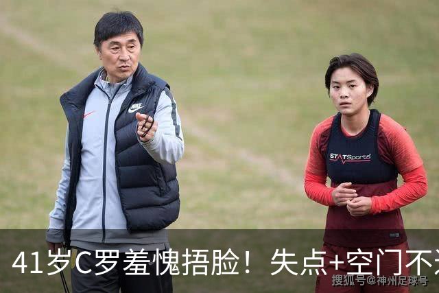 41岁C罗羞愧捂脸！失点+空门不进！6射0正，获耻辱5.3分全场最低