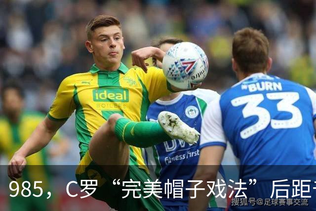 985，C罗“完美帽子戏法”后距千球更进一步