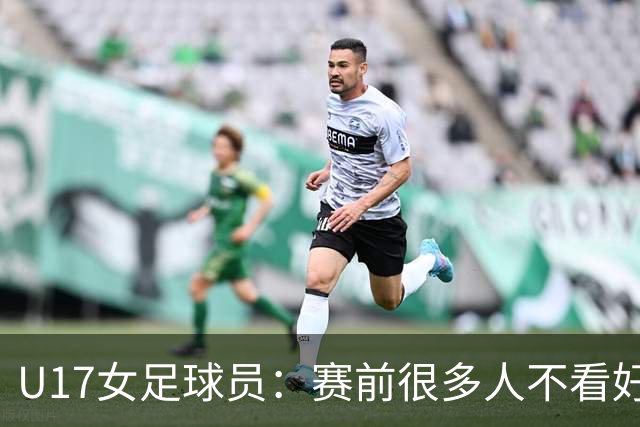 U17女足球员：赛前很多人不看好我们 那就赢给他们看